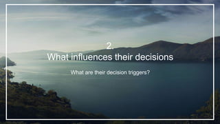 2.
What influences their decisions
What are their decision triggers?
 