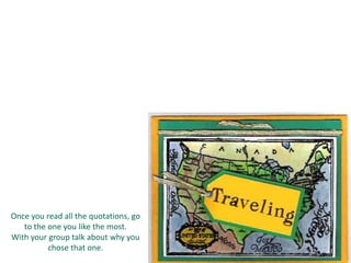 Once you read all the quotations, go
to the one you like the most.
With your group talk about why you
chose that one.
 