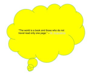 “The world is a book and those who do not
travel read only one page.” – St. Augustine
 