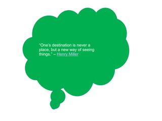 “One’s destination is never a
place, but a new way of seeing
things.” – Henry Miller
 