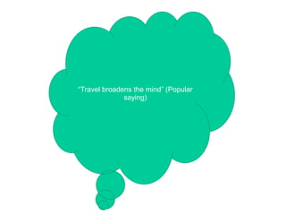 “Travel broadens the mind” (Popular
saying)
 