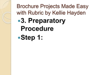 Brochure Projects Made Easy
with Rubric by Kellie Hayden
3. Preparatory
Procedure
Step 1:
 