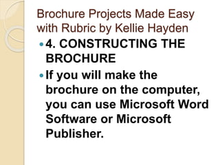 Brochure Projects Made Easy
with Rubric by Kellie Hayden
4. CONSTRUCTING THE
BROCHURE
If you will make the
brochure on the computer,
you can use Microsoft Word
Software or Microsoft
Publisher.
 