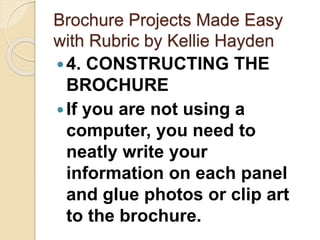 Brochure Projects Made Easy
with Rubric by Kellie Hayden
4. CONSTRUCTING THE
BROCHURE
If you are not using a
computer, you need to
neatly write your
information on each panel
and glue photos or clip art
to the brochure.
 