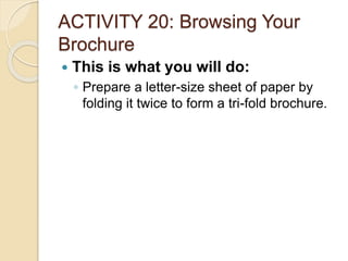 ACTIVITY 20: Browsing Your
Brochure
 This is what you will do:
◦ Prepare a letter-size sheet of paper by
folding it twice to form a tri-fold brochure.
 