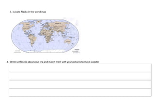 3.- Locate Alaska in the world map




3. Write sentences about your trip and match them with your pictures to make a poster
 