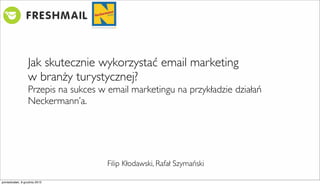 Jak skutecznie wykorzystać email marketing
w branży turystycznej?
Przepis na sukces w email marketingu na przykładzie działań
Neckermann’a.

Filip Kłodawski, Rafał Szymański
poniedziałek, 9 grudnia 2013

 