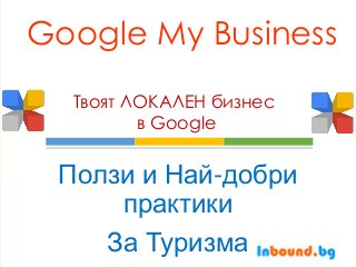 Google My Business
Ползи и Най-добри
практики
За Туризма
Твоят ЛОКАЛЕН бизнес
в Google
 