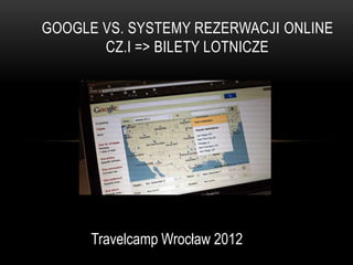 GOOGLE VS. SYSTEMY REZERWACJI ONLINE
       CZ.I => BILETY LOTNICZE




      Travelcamp Wrocław 2012
 
