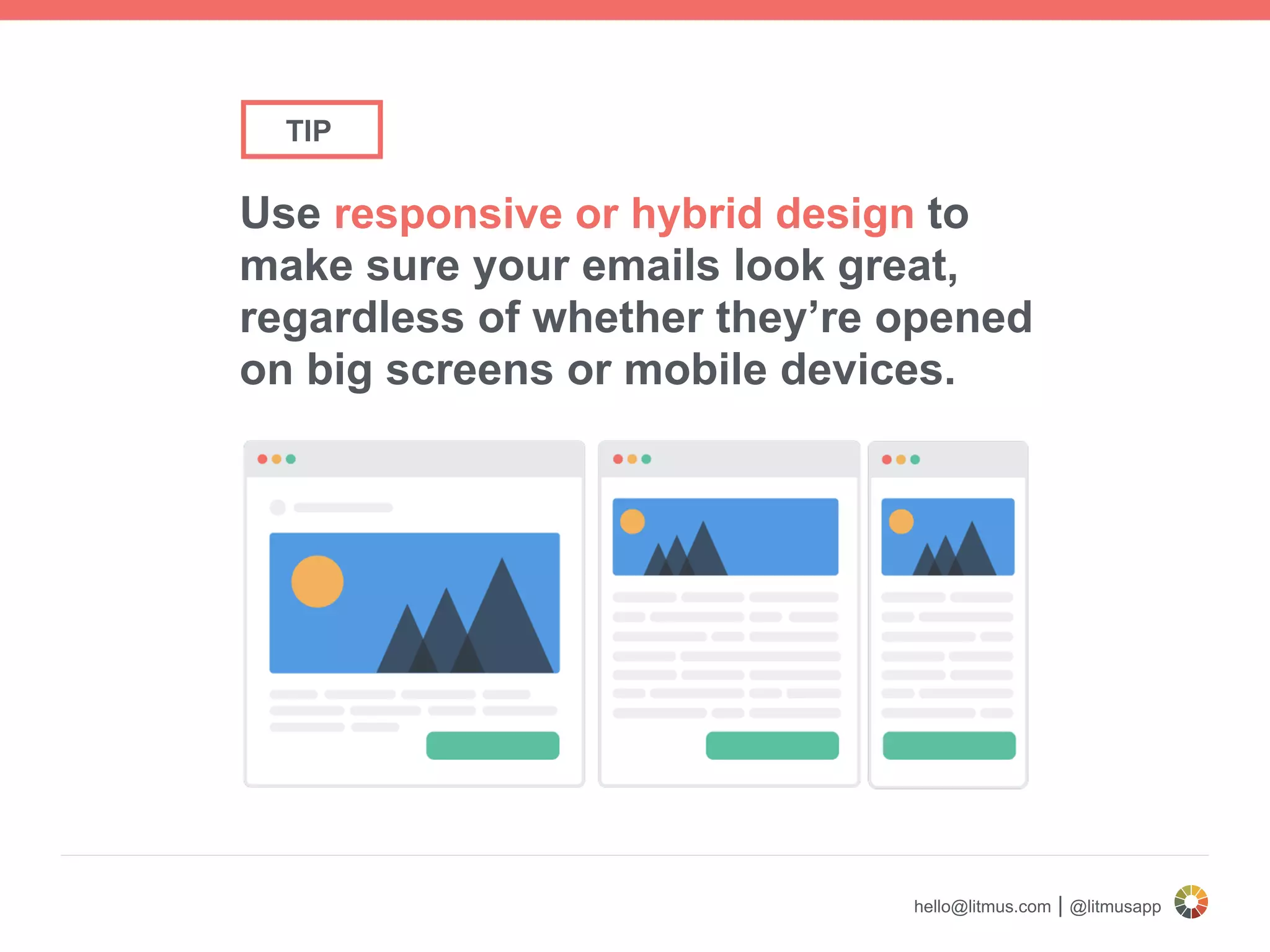 hello@litmus.com | @litmusapp
Use responsive or hybrid design to
make sure your emails look great,
regardless of whether they’re opened
on big screens or mobile devices.
TIP
 