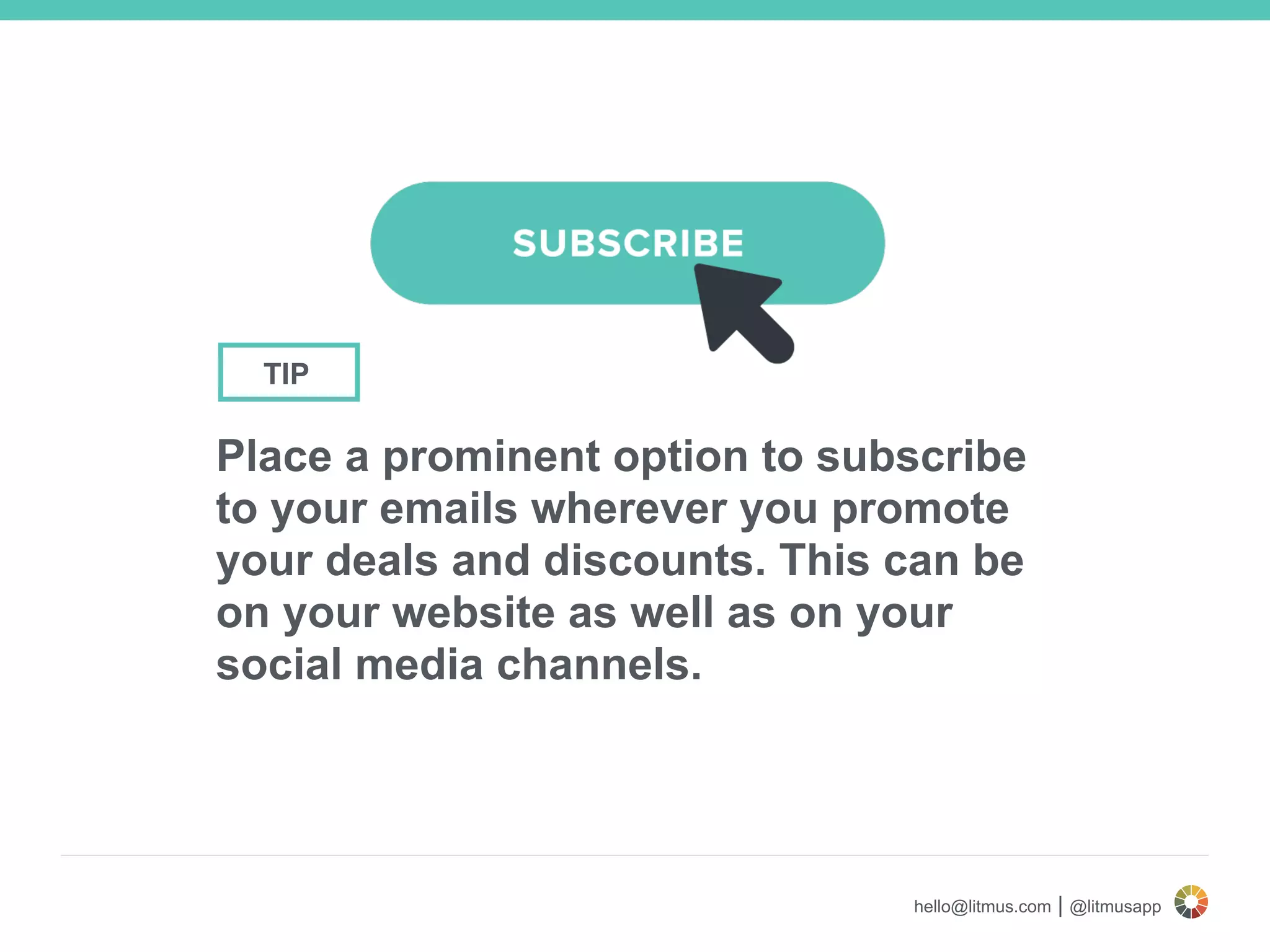 hello@litmus.com | @litmusapp
Place a prominent option to subscribe
to your emails wherever you promote
your deals and discounts. This can be
on your website as well as on your
social media channels.
TIP
 