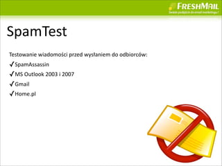 SpamTest
Testowanie	
 ?wiadomo?ci	
 ?przed	
 ?wys?aniem	
 ?do	
 ?odbiorcw:
?SpamAssassin
?MS	
 ?Outlook	
 ?2003	
 ?i	
 ?2007
?Gmail
?Home.pl




                                                                     27
 