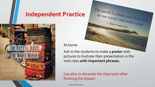 Independent Practice
At home
Ask to the students to make a poster with
pictures to ilustrate their presentation in the
next class with important phrases.
Use also to decorate the classroom after
finishing the lesson!
Cristiane Freitas 2016
 
