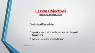 Lesson Objectives
**for a 60 minutes class
Students will be able to:
• speak about their travel experience in the past
tense verb
• write a text using a “mind map”
Cristiane Freitas 2016
 