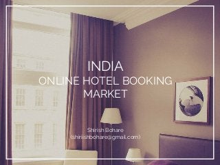 INDIA
ONLINE HOTEL BOOKING
MARKET
Shirish Bohare
(shiriishbohare@gmail.com)
 