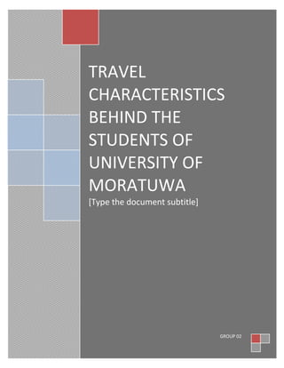 TRAVEL
CHARACTERISTICS
BEHIND THE
STUDENTS OF
UNIVERSITY OF
MORATUWA
[Type the document subtitle]




                               GROUP 02
 