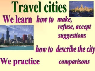 Travel cities We learn describe the city We practice make, how to refuse, accept suggestions how to comparisons 