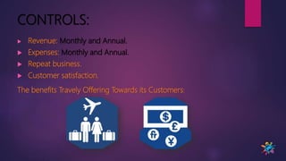 CONTROLS:
 Revenue: Monthly and Annual.
 Expenses: Monthly and Annual.
 Repeat business.
 Customer satisfaction.
The benefits Travely Offering Towards its Customers:
 