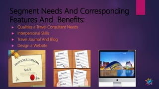 Segment Needs And Corresponding
Features And Benefits:
 Qualities a Travel Consultant Needs
 Interpersonal Skills
 Travel Journal And Blog
 Design a Website
 