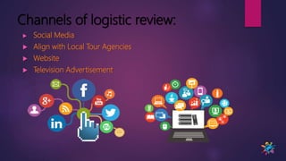 Channels of logistic review:
 Social Media
 Align with Local Tour Agencies
 Website
 Television Advertisement
 