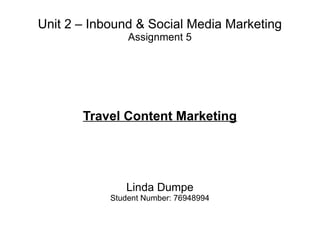 Unit 2 – Inbound & Social Media Marketing
Assignment 5
Travel Content Marketing
Linda Dumpe
Student Number: 76948994
 