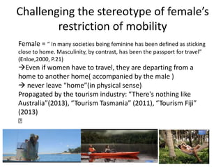 Conclusion
• Although Tourism can be a site of
contestation of the definition of “Female”
• Only minute challenges can be ...