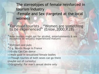 *For male tourists , “Women are something
to be experienced” (Enloe,2000,P.28)
*Male tourists might opt for alcohol, enter...
