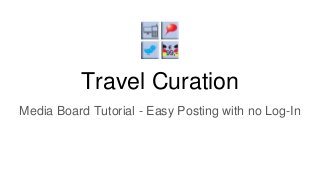 Travel Curation
Media Board Tutorial - Easy Posting with no Log-In
 