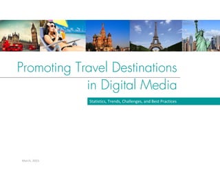 Promoting Travel Destinations
in Digital Media
March, 2015 
Statistics, Trends, Challenges, and Best Practices 
 
