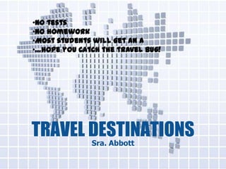 TRAVEL DESTINATIONS
Sra. Abbott
•No tests
•No homework
•Most students will get an A
•…hope you catch the travel bug!
 