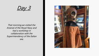 Day 3
That morning,we visited the
Arsenal of the Royal Navy and
had a workshop in
collaboration with the
Superintendency of the Italian
sea.
 