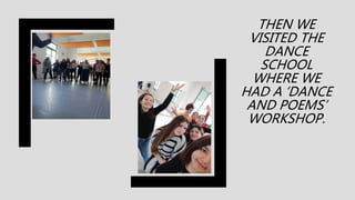 THEN WE
VISITED THE
DANCE
SCHOOL
WHERE WE
HAD A ‘DANCE
AND POEMS’
WORKSHOP.
 