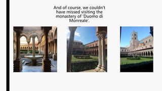 And of course, we couldn’t
have missed visiting the
monastery of ‘Duomo di
Monreale’.
 