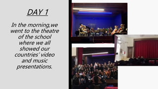 DAY 1
In the morning,we
went to the theatre
of the school
where we all
showed our
countries’ video
and music
presentations.
 