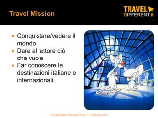 Conquistare/vedere il
  mondo
 Dare al lettore ciò
  che vuole
 Far conoscere le
  destinazioni italiane e
  internazionali.




               Travel Blogger Elevator Roma, 11 Febbraio 2012
 