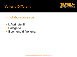 In collaborazione con

 L’Agrihotel Il
  Palagetto
 Il comune di Volterra




              Travel Blogger Elevator Roma, 11 Febbraio 2012
 