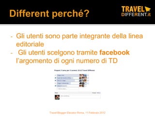 -   Gli utenti sono parte integrante della linea
    editoriale
-    Gli utenti scelgono tramite facebook
    l’argomento di ogni numero di TD




               Travel Blogger Elevator Roma, 11 Febbraio 2012
 