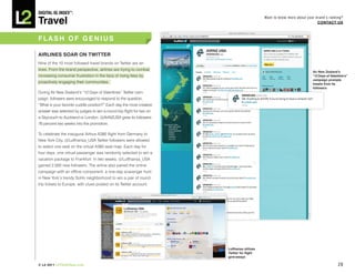 DiGiTAL iQ Index ®:

Travel
                                                                                           Want to know more about your brand’s ranking?
                                                                                                                         COnTACT US



FLASh OF GEnIUS

AIRLInES SOAR On TwITTER
Nine of the 10 most followed travel brands on Twitter are air-
lines. From the brand perspective, airlines are trying to combat
                                                                                                                      Air new Zealand’s
increasing consumer frustration in the face of rising fees by                                                         “12 Days of Valentine’s”
                                                                                                                      campaign prompts
proactively engaging their communities.                                                                               tweets from its
                                                                                                                      followers
During Air New Zealand’s “12 Days of Valentines” Twitter cam-
paign, followers were encouraged to respond to the question,
“What is your favorite cuddle position?” Each day the most creative
answer was selected by judges to win a round-trip flight for two on
a Skycouch to Auckland or London. @AirNZUSA grew its followers
76 percent two weeks into the promotion.

To celebrate the inaugural Airbus A380 flight from Germany to
New York City, @Lufthansa_USA Twitter followers were allowed
to select one seat on the virtual A380 seat map. Each day for
four days, one virtual passenger was randomly selected to win a
vacation package to Frankfurt. In two weeks, @Lufthansa_USA
gained 2,000 new followers. The airline also paired the online
campaign with an offline component, a one-day scavenger hunt
in New York’s trendy SoHo neighborhood to win a pair of round-
trip tickets to Europe, with clues posted on its Twitter account.




                                                                      Lufthansa utilizes
                                                                      Twitter for flight
                                                                      give-aways

© L2 2011 L2ThinkTank.com                                                                                                              28
 