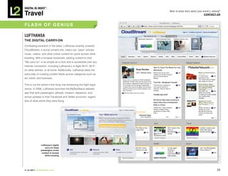 DiGiTAL iQ Index ®:

Travel
                                                                        Want to know more about your brand’s ranking?
                                                                                                      COnTACT US



FLASh OF GEnIUS

LuFThAnSA
ThE DIGITAL CARRY-On
Combating boredom in the skies, Lufthansa recently unveiled
CloudStream, a social content site. Users can “pack” articles,
music, videos, and other online content for quick access while
traveling. With a browser bookmark, adding content to their
“My carry-on” is as simple as a click and is accessible over any
Internet connection, including Lufthansa’s in-flight Wi-Fi, Wi-Fi
on other airlines, or at home. Additionally, Lufthansa takes the
extra step of curating content feeds across categories such as
art, travel, and business.

This is not the airline’s first foray into enhancing the flight expe-
rience. In 2009, Lufthansa launched the MySkyStatus website
app that sent passengers’ altitude, location, departure, and
arrival updates to their Facebook and Twitter accounts, regard-
less of what airline they were flying.




               Lufthansa’s digital
                   carry-on helps
               passengers curate
                content to access
                   while traveling




© L2 2011 L2ThinkTank.com                                                                                         35
 