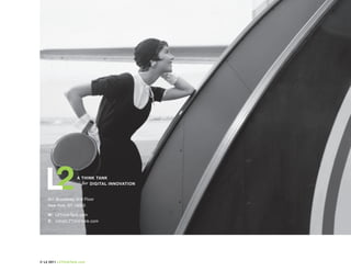 A ThInk TAnk
                      for DIGITAL InnOVATIOn


    821 Broadway, 2nd Floor
    New York, NY 10003

    W: L2ThinkTank.com
    E: info@L2ThinkTank.com




© L2 2011 L2ThinkTank.com
 