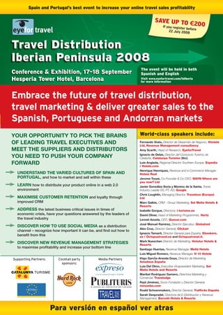 Spain and Portugal’s best event to increase your online travel sales proﬁtability

                                                                               SAVE UP TO €
                                                                                            20
                                                                                     If you register             0
                                                                                                     before
                                                                                         22 July 2008



Travel Distribution
Iberian Peninsula 2008
                                                                    The event will be held in both
Conference & Exhibition, 17–18 September                            Spanish and English
Hesperia Tower Hotel, Barcelona                                     Visit www.eyefortravel.com/tdiberia
                                                                    for more information




Embrace the future of travel distribution,
travel marketing & deliver greater sales to the
Spanish, Portuguese and Andorran markets
YOUR OPPORTUNITY TO PICK THE BRAINS                                 World-class speakers include:
OF LEADING TRAVEL EXECUTIVES AND                                    Fernando Vivés, Director de Desarrollo de Negocio, Xhotels
                                                                    Ltd, Revenue Management consultancy
MEET THE SUPPLIERS AND DISTRIBUTORS                                 Amy Scarth, Head of Research, EyeforTravel

YOU NEED TO PUSH YOUR COMPANY                                       Ignacio de Delas, Director del Consorcio Turismo de
                                                                    Cataluña, Catalunya Tursime (tbc)
FORWARD                                                             Luis Anglada, Regional Director Southern Europe, Expedia
                                                                    / Hotels.com
                                                                    Henrique Henriques, Revenue and e-Commerce Manager,
  UNDERSTAND THE VARIED CULTURES OF SPAIN AND                       Hoteis Real
  PORTUGAL, and how to market and sell within these                 Jerome Touze, Co-Founder & Co-CEO, WAYN Where are
                                                                    you now? Ltd
  LEARN how to distribute your product online in a web 2.0          Javier González-Soria y Moreno de la Santa, Travel,
  environment                                                       Industry Leader ES, PT, AD, Google
                                                                    Chris Loughlin, Managing Director, Travelzoo (Europe)
  MAXIMISE CUSTOMER RETENTION and loyalty through                   Ltd
  improved CRM                                                      Marc Galbis, CRM - Group Marketing, Sol Melia Hotels &
                                                                    Resorts
  ADDRESS the latest business critical issues in times of           Isabelle Gorgue, Directora, i-turismo.es
  economic crisis, have your questions answered by the leaders of   David Oliver, Head of Marketing Programmes, Hertz
  the travel industry                                               Leonel Azuela, CEO, Quaxar.com
                                                                    José Manuel Ramírez, Director Ejecutivo, Globalred
  DISCOVER HOW TO USE SOCIAL MEDIA as a distribution
                                                                    Alex Cruz, Director General, Clickair
  channel – recognize how important it can be, and ﬁnd out how to
                                                                    Ignacio Tamarit, Director General para España, Ebookers.
  beneﬁt from this                                                  es / Octopustravel.es and Octopustravel.it.
                                                                    Mark Nueschen Director de Marketing, Hotetur Hotels &
  DISCOVER NEW REVENUE MANAGEMENT STRATEGIES                        Resorts
  to maximise proﬁtability and increase your bottom line            Santiago Huertas, Revenue Manager, Meliá Hotels
                                                                    Luis Miguel Romero, Revenue Manager, H 10 Hotels
Supporting Partners:     Cocktail party         Media Partners      Iñigo GarcÍa–Aranda Goya, Director de Marketing
                                                                    Amadeus España
                           sponsors:
                                                                    Luis Del Olmo, Executive Vicepresident Marketing, Sol
                                                                    Melia Hotels and Resorts
                                                                    Maribel Rodriguez Gamero, Directora Marketing y
                                                                    Comercial, Travelodge
                                                                    Raúl Jiménez, Socio Fundador y Director General,
                                                                    minumbe.com
                                                                    Roald Schoenmakers, Director General, Trafﬁc4u España
                                                                    Sarah Despradel, Directora de E-Distribución y Revenue
                                                                    Management, Barceló Hotels & Resorts


                       Para versión en español ver atras
 