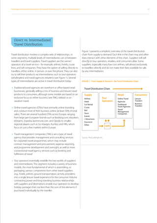 Technology and Independent Distribution in the European Travel Industry / 04 – What is Travel Distribution ?                                                                           17




	 Direct vs. Intermediated
	 Travel Distribution

                                                                                                               Figure 1 presents a simplistic overview of the travel distribution
Travel distribution involves a complex web of relationships ; in                                               chain from supply to demand. Each link in the chain may and often
some segments, multiple levels of intermediaries can sit between                                               does interact with other elements of the chain. Suppliers will sell
travellers and travel suppliers. Travel suppliers are the owner/                                               directly to tour operators, retailers, and consumers alike. Some
operators of a travel service – for example, airlines, hotels, cruise                                          suppliers, especially many low-cost airlines, sell almost exclusively
lines, and rail companies. They have the option of selling directly to                                         to travellers directly and do not make their fares available for sale
travellers, either online, in person, or over the phone. They can also                                         by any intermediaries.
try to sell their products via intermediaries such as tour operators
(wholesalers) and travel agencies (retailers) (see Figure 1). Several
types of intermediaries are active in travel distribution today :                                              FIGURE 1 - From Supply to Demand – the Travel Distribution Chain


	 Traditional travel agencies are storefront or office-based retail
                                                                                                                 Travel Distribution Chain
	   businesses, generally selling a mix of business and leisure travel
	   products to consumers, although some models are based on an                                                  Supply                                Retail              Consumers
	   exclusive focus on either business (see TMCs below) or on                                                    Airlines              Tour            Online Travel       Leisure
	   vacation travel.                                                                                             Hotel                 Operators       Agencies            Travelers
                                                                                                                 Car Rental                            Traditional         Business
                                                                                                                                                       Travel Agencies     Travelers
	 nline travel agencies (OTAs) have primarily online branding
  O                                                                                                              Cruise
                                                                                                                 Rail                                  Travel
    and conduct most of their business online (at least 50% of total                                                                                   Management
                                                                                                                 Tours                                 Companies
    sales). There are several hundred OTAs across Europe, ranging
                                                                                                                 Events
    from large pan-European brands such as Booking.com, ebookers,
                                                                                                                 / Attractions
    eDreams, Expedia, lastminute.com, and Opodo to smaller                                                       Insurance
    regional players such as Go Voyages, Rumbo, and HRS, which                                                   Other
                                                                                                                                            GDS
    focus on just a few markets within Europe.

	 Travel management companies (TMCs) are a type of travel
	   agency that provides management and consulting services                                                    Source : PhoCusWright Inc.
	   for corporate travel programmes, which may include
	   contract management and procurement, expense reporting,
	   and programme development and oversight, as well as more
	   conventional travel agency services such as booking and
	   fulfilment of travel.

	 our operators essentially straddle the two worlds of suppliers
  T
    and intermediaries. This segment includes a variety of business
    models, the most fundamental of which is assembling, or
    packaging, various components from other travel suppliers
    (e.g., hotels, airlines, ground transportation, activity providers)
    into a single leisure travel experience for the consumer. Volume
    contracting power and long-standing business relationships
    with suppliers and destinations enable tour operators to develop
    holiday packages that cost less than the sum of the elements if
    purchased individually by the traveller.
 
