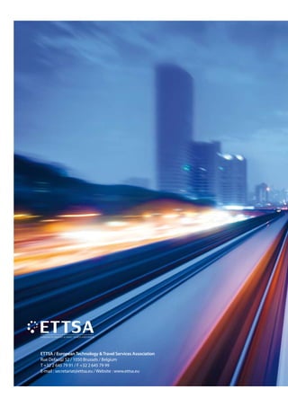 ETTSA / European Technology  Travel Services Association
Rue Defacqz 52 / 1050 Brussels / Belgium
T +32 2 645 79 91 / F +32 2 645 79 99
E-mail  : secretariat@ettsa.eu / Website  : www.ettsa.eu
 