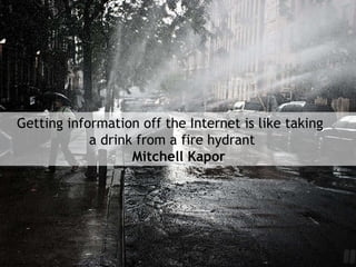 Getting information off the Internet is like taking  a drink from a fire hydrant Mitchell Kapor  