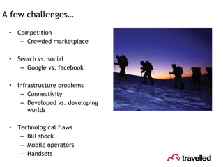 Competition Crowded marketplace Search vs. social Google vs. facebook Infrastructure problems Connectivity Developed vs. developing worlds Technological flaws Bill shock Mobile operators Handsets A few challenges… 