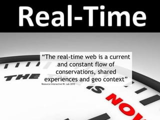 “ The real-time web is a current and constant flow of conservations, shared experiences and geo context” Resource Interactive RI: Lab 2010 