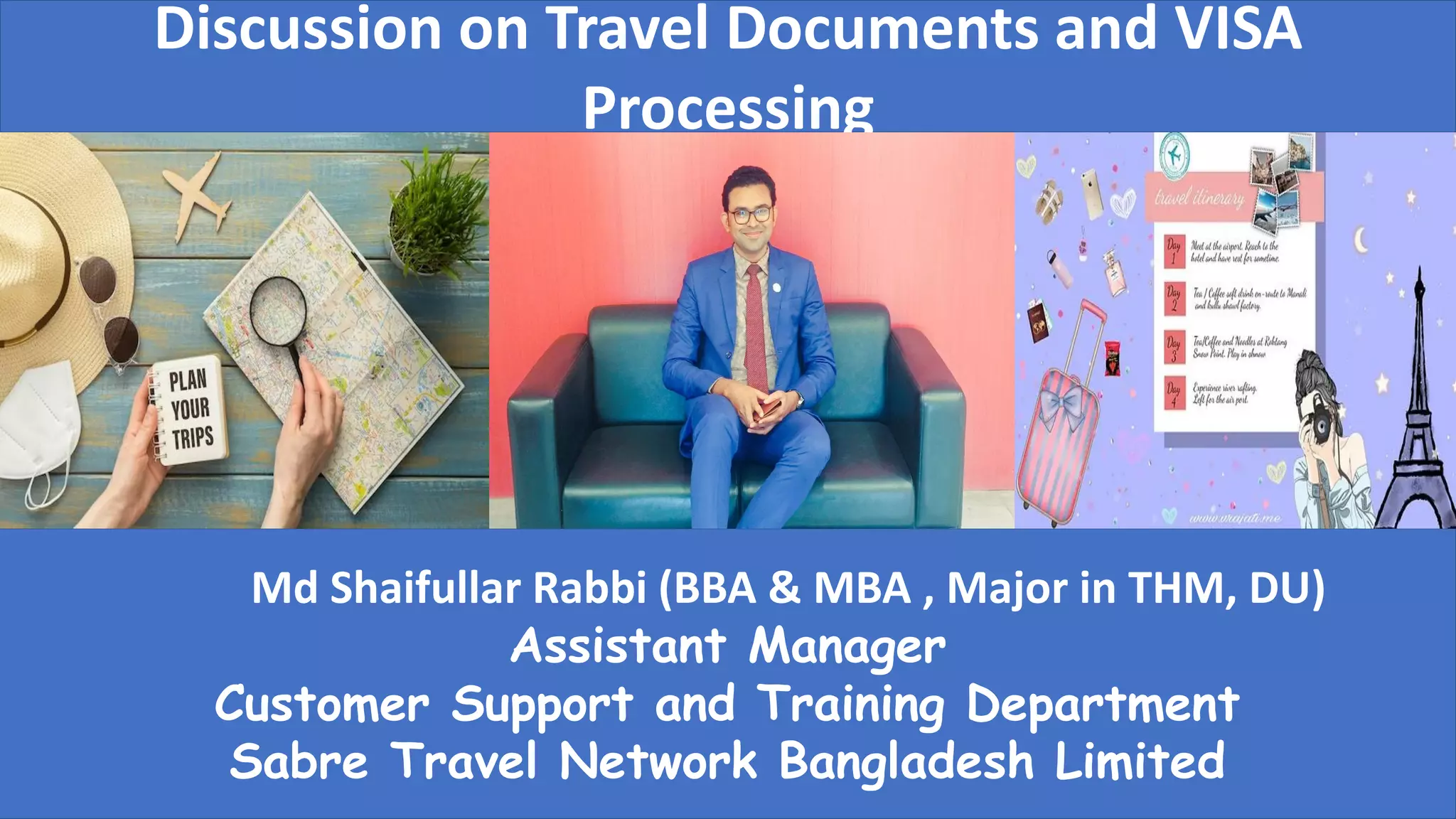 Md Shaifullar Rabbi (BBA & MBA , Major in THM, DU)
Assistant Manager
Customer Support and Training Department
Sabre Travel Network Bangladesh Limited
Discussion on Travel Documents and VISA
Processing