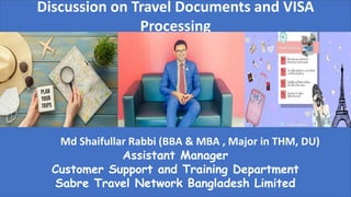 Md Shaifullar Rabbi (BBA & MBA , Major in THM, DU)
Assistant Manager
Customer Support and Training Department
Sabre Travel Network Bangladesh Limited
Discussion on Travel Documents and VISA
Processing
 