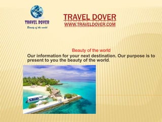 TRAVEL DOVER
WWW.TRAVELDOVER.COM
Beauty of the world
Our information for your next destination. Our purpose is to
present to you the beauty of the world.
 