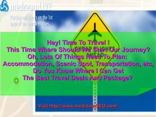 Visit  http://www.medreamSEO.com/ Hey! Time To Travel ! This Time Where Should We Start Our Journey? Oh, Lots Of Things Need To Plan:  Accommodation, Scenic Spot, Transportation, etc, Do You Know Where I Can Get The Best Travel Deals And Package?  